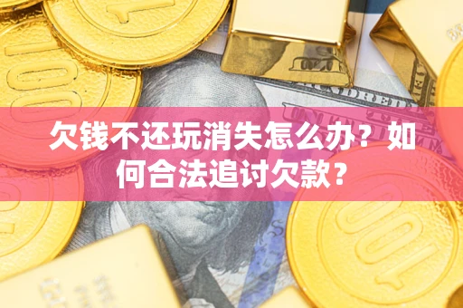 武汉欠钱不还玩消失怎么办？如何合法追讨欠款？