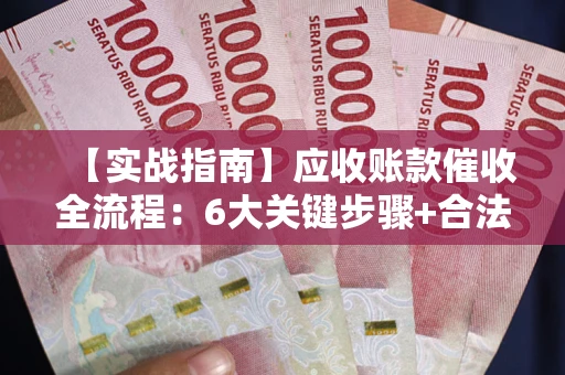 武汉【实战指南】应收账款催收全流程：6大关键步骤+合法回款技巧
