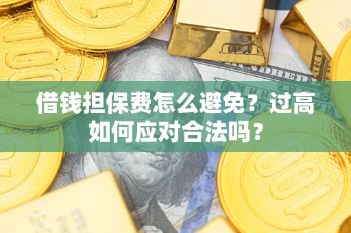 武汉借钱担保费怎么避免？过高如何应对合法吗？