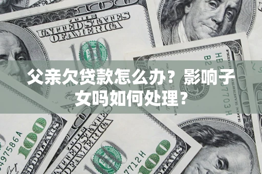 武汉父亲欠贷款怎么办？影响子女吗如何处理？