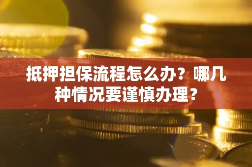 武汉抵押担保流程怎么办？哪几种情况要谨慎办理？