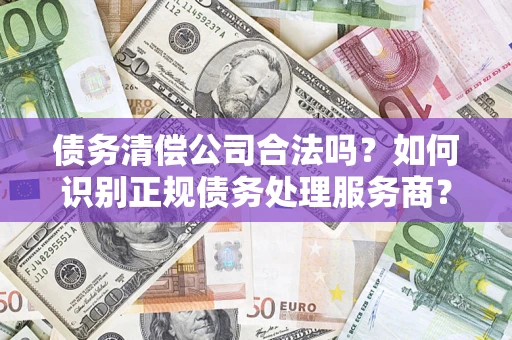 武汉债务清偿公司合法吗？如何识别正规债务处理服务商？