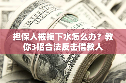 武汉担保人被拖下水怎么办？教你3招合法反击借款人