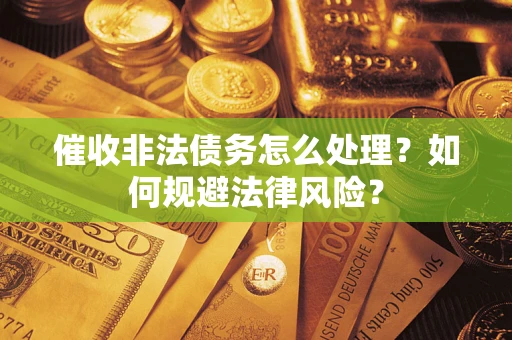 武汉催收非法债务怎么处理？如何规避法律风险？