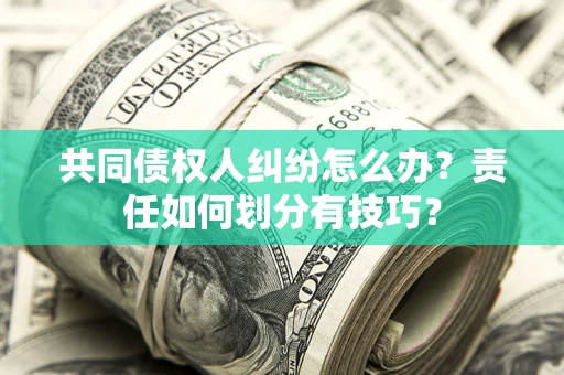 武汉共同债权人纠纷怎么办？责任如何划分有技巧？