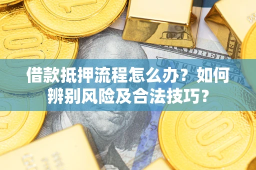 武汉借款抵押流程怎么办？如何辨别风险及合法技巧？