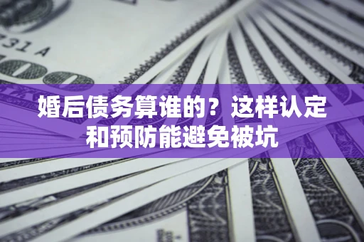 武汉婚后债务算谁的？这样认定和预防能避免被坑