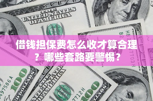 武汉借钱担保费怎么收才算合理？哪些套路要警惕？