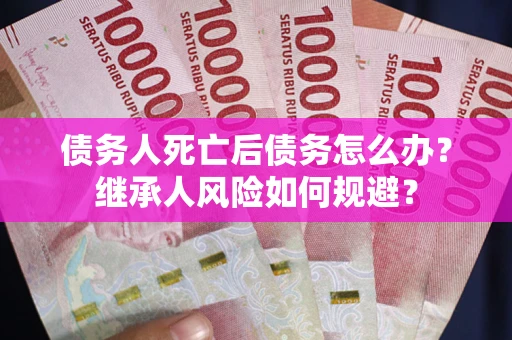 武汉债务人死亡后债务怎么办？继承人风险如何规避？