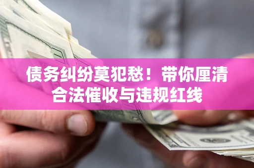 武汉债务纠纷莫犯愁！带你厘清合法催收与违规红线