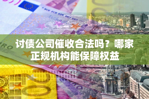 武汉讨债公司催收合法吗？哪家正规机构能保障权益