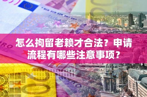 武汉怎么拘留老赖才合法？申请流程有哪些注意事项？