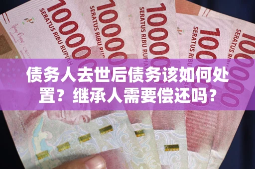 武汉债务人去世后债务该如何处置？继承人需要偿还吗？