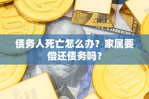武汉债务人死亡怎么办？家属要偿还债务吗？