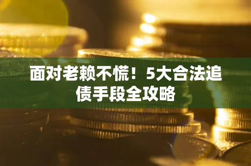 武汉面对老赖不慌！5大合法追债手段全攻略