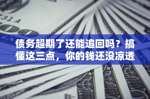 武汉债务超期了还能追回吗？搞懂这三点，你的钱还没凉透