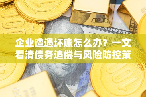 武汉企业遭遇坏账怎么办？一文看清债务追偿与风险防控策略