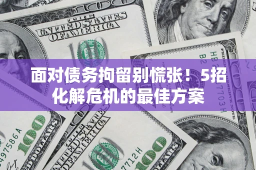 武汉面对债务拘留别慌张！5招化解危机的最佳方案