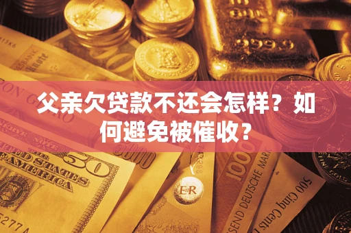 武汉父亲欠贷款不还会怎样？如何避免被催收？