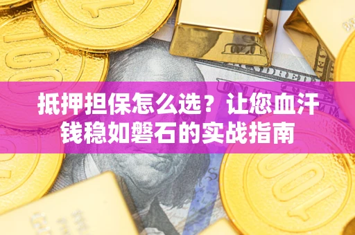 武汉抵押担保怎么选？让您血汗钱稳如磐石的实战指南