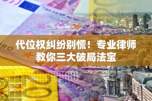武汉代位权纠纷别慌！专业律师教你三大破局法宝