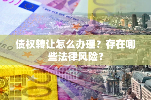 武汉债权转让怎么办理？存在哪些法律风险？
