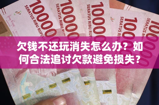 武汉欠钱不还玩消失怎么办？如何合法追讨欠款避免损失？