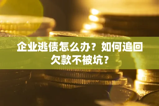 武汉企业逃债怎么办？如何追回欠款不被坑？