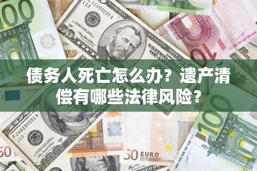 武汉债务人死亡怎么办？遗产清偿有哪些法律风险？