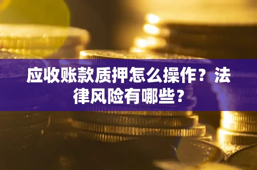 武汉应收账款质押怎么操作？法律风险有哪些？