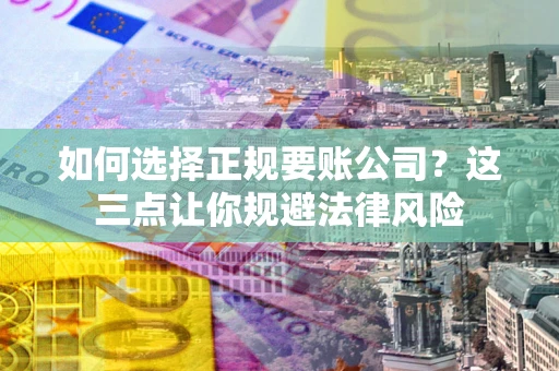 武汉如何选择正规要账公司？这三点让你规避法律风险