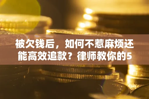 武汉被欠钱后，如何不惹麻烦还能高效追款？律师教你的5步合法讨债法