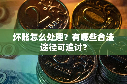 武汉坏账怎么处理？有哪些合法途径可追讨？