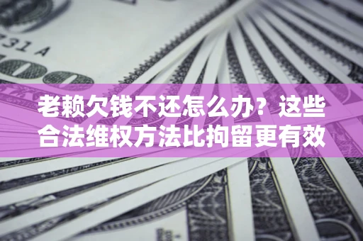武汉老赖欠钱不还怎么办？这些合法维权方法比拘留更有效