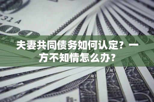 武汉夫妻共同债务如何认定？一方不知情怎么办？