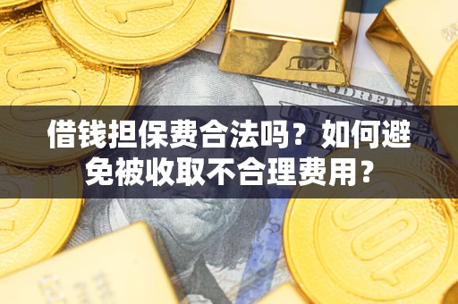 武汉借钱担保费合法吗？如何避免被收取不合理费用？