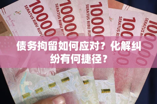武汉债务拘留如何应对？化解纠纷有何捷径？
