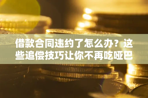 武汉借款合同违约了怎么办？这些追偿技巧让你不再吃哑巴亏