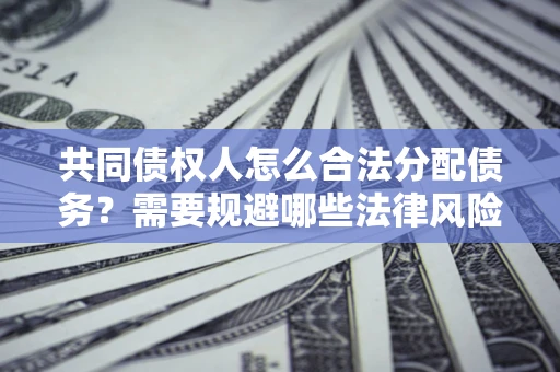 武汉共同债权人怎么合法分配债务？需要规避哪些法律风险？