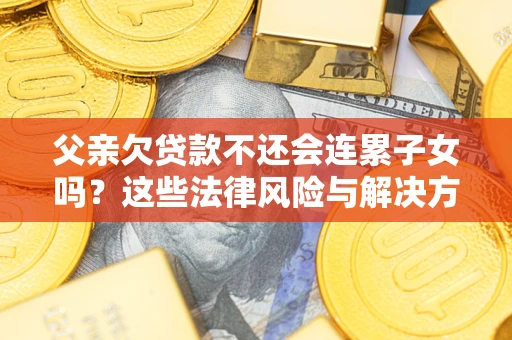 武汉父亲欠贷款不还会连累子女吗？这些法律风险与解决方法要早知道！