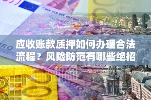 武汉应收账款质押如何办理合法流程？风险防范有哪些绝招？