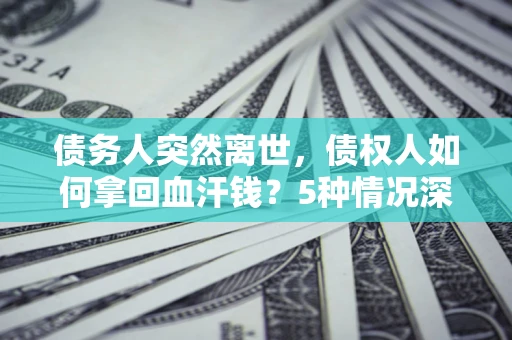 武汉债务人突然离世，债权人如何拿回血汗钱？5种情况深度解析