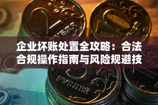 武汉企业坏账处置全攻略：合法合规操作指南与风险规避技巧解析