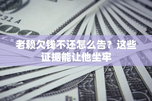 武汉老赖欠钱不还怎么告？这些证据能让他坐牢