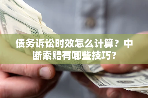 武汉债务诉讼时效怎么计算？中断索赔有哪些技巧？
