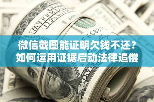 武汉微信截图能证明欠钱不还？如何运用证据启动法律追偿程序？