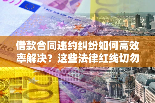 武汉借款合同违约纠纷如何高效率解决？这些法律红线切勿触碰