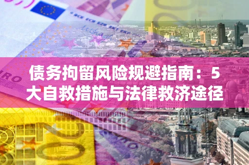 武汉债务拘留风险规避指南：5大自救措施与法律救济途径