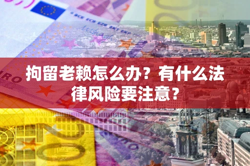 武汉拘留老赖怎么办？有什么法律风险要注意？