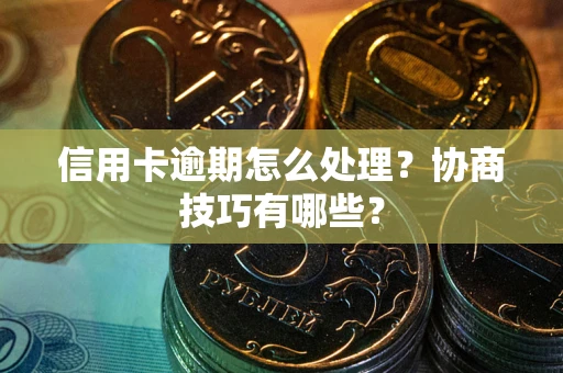 武汉信用卡逾期怎么处理？协商技巧有哪些？